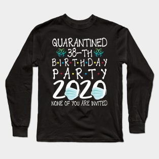 Quarantined 38th Birthday Party 2020 With Face Mask None Of You Are Invited Happy 38 Years Old Long Sleeve T-Shirt